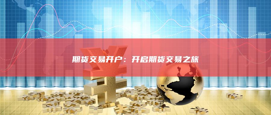 期货交易开户：开启期货交易之旅