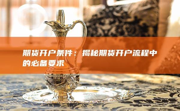 期货开户条件：揭秘期货开户流程中的必备要求