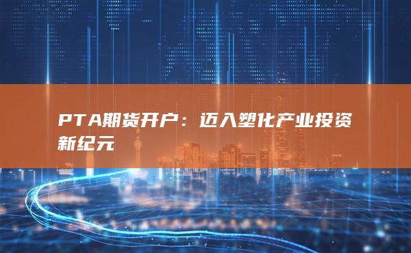 PTA期货开户：迈入塑化产业投资新纪元