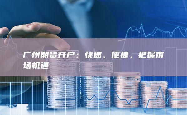 广州期货开户：快速、便捷，把握市场机遇