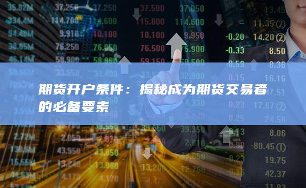 期货开户条件：揭秘成为期货交易者的必备要素