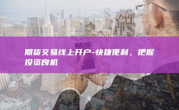 期货交易线上开户 - 快捷便利，把握投资良机