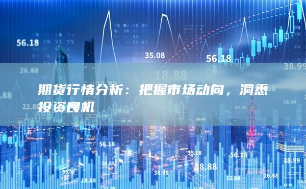 期货行情分析：把握市场动向，洞悉投资良机
