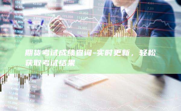 期货考试成绩查询 - 实时更新，轻松获取考试结果