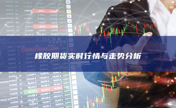 橡胶期货实时行情与走势分析