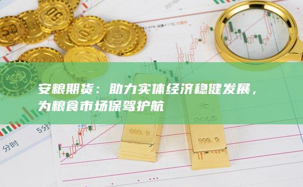安粮期货：助力实体经济稳健发展，为粮食市场保驾护航