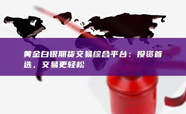 黄金白银期货交易综合平台：投资首选，交易更轻松