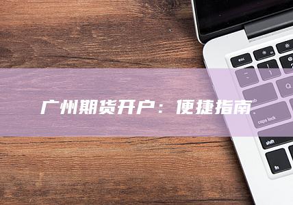 广州期货开户：便捷指南