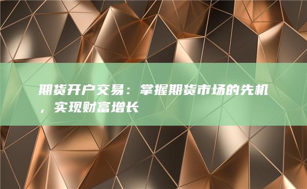 期货开户交易：掌握期货市场的先机，实现财富增长
