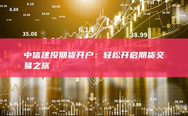 中信建投期货开户：轻松开启期货交易之旅