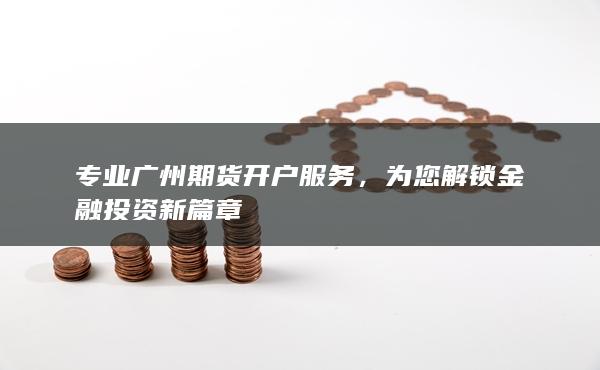 专业广州期货开户服务，为您解锁金融投资新篇章