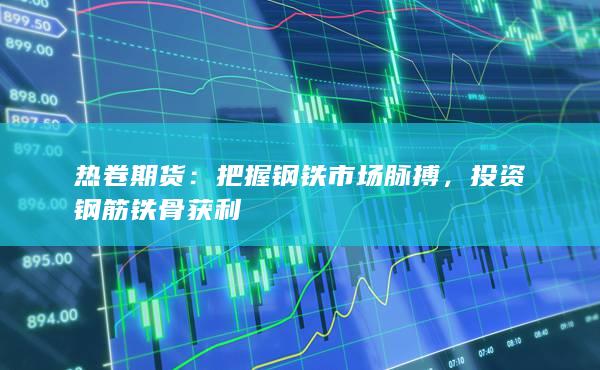 把握钢铁市场脉搏