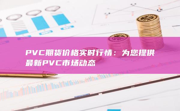 PVC期货价格实时行情：为您提供最新PVC市场动态