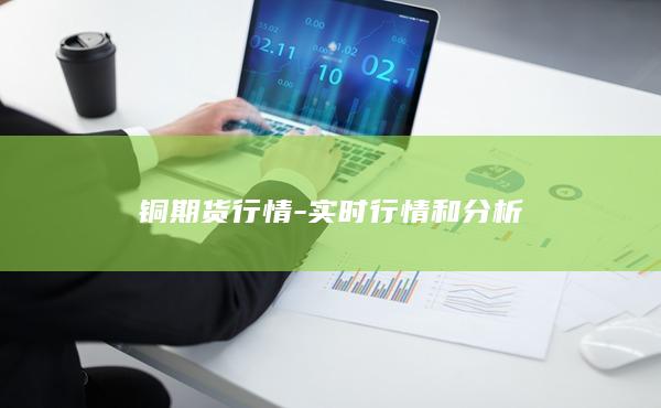 铜期货行情 - 实时行情和分析