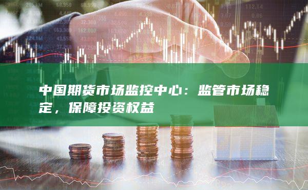 中国期货市场监控中心：监管市场稳定，保障投资权益