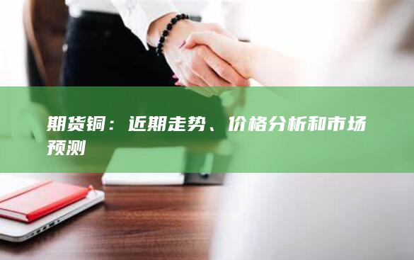 期货铜：近期走势、价格分析和市场预测