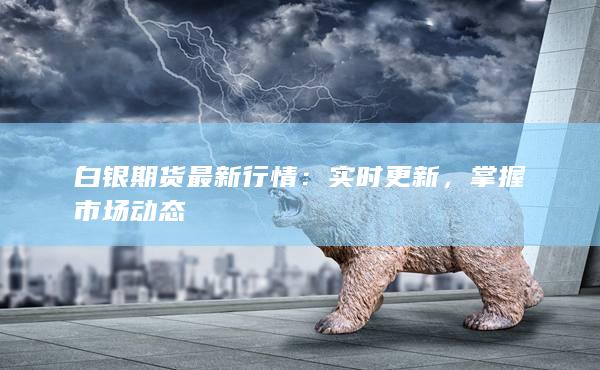 白银期货最新行情：实时更新，掌握市场动态