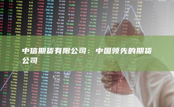 中信期货有限公司：中国领先的期货公司