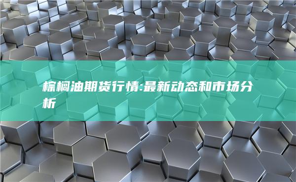 棕榈油期货行情: 最新动态和市场分析