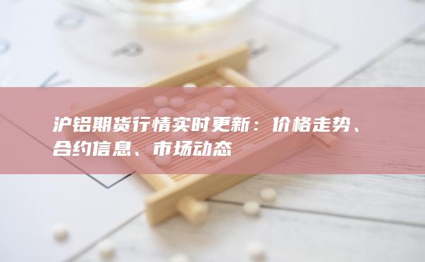沪铝期货行情实时更新：价格走势、合约信息、市场动态