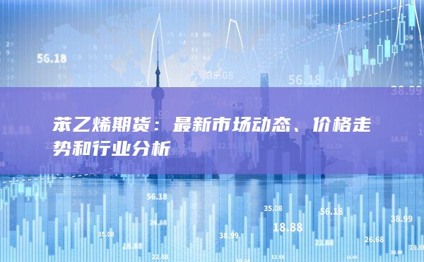 苯乙烯期货：最新市场动态、价格走势和行业分析