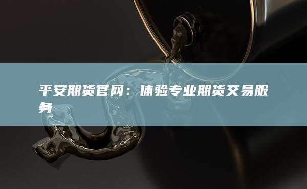平安期货官网：体验专业期货交易服务