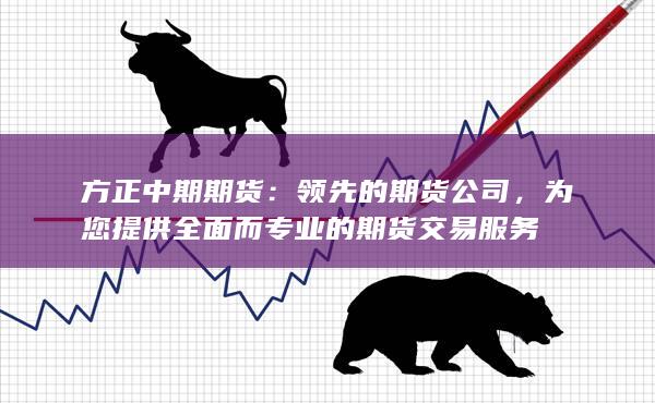 方正中期期货：领先的期货公司，为您提供全面而专业的期货交