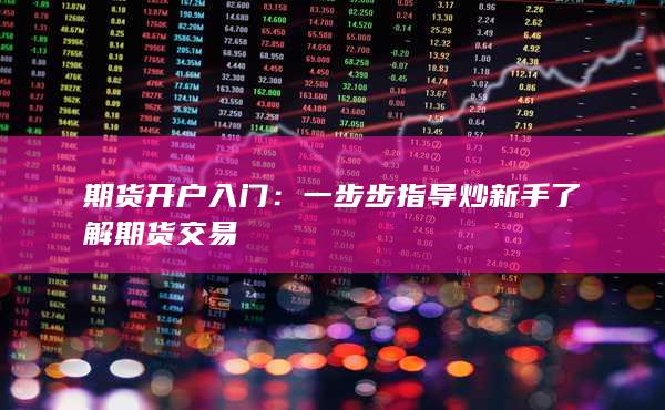 期货开户入门：一步步指导炒新手了解期货交易