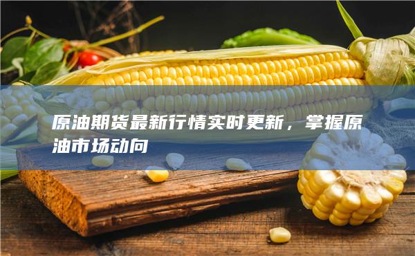 原油期货最新行情实时更新，掌握原油市场动向