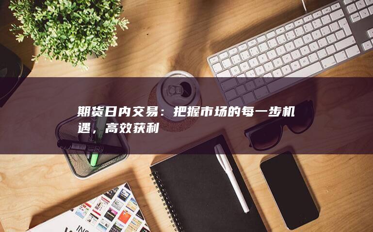 期货日内交易：把握市场的每一步机遇，高效获利