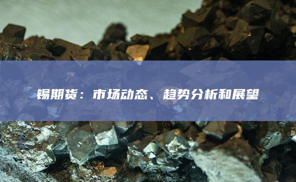 锡期货：市场动态、趋势分析和展望