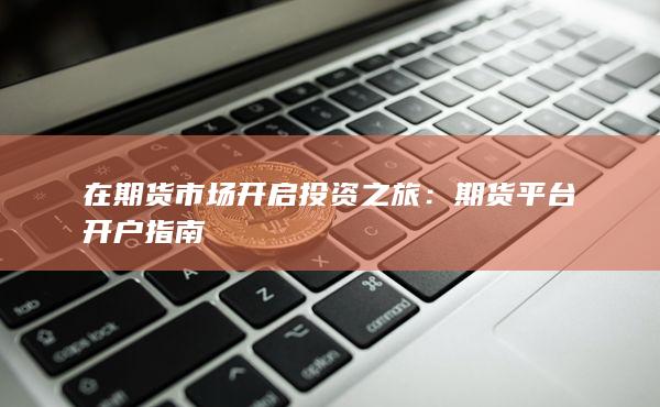 在期货市场开启投资之旅：期货平台开户指南