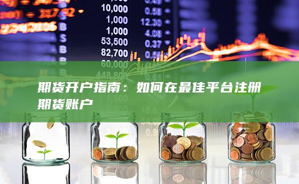 期货开户指南：如何在最佳平台注册期货账户