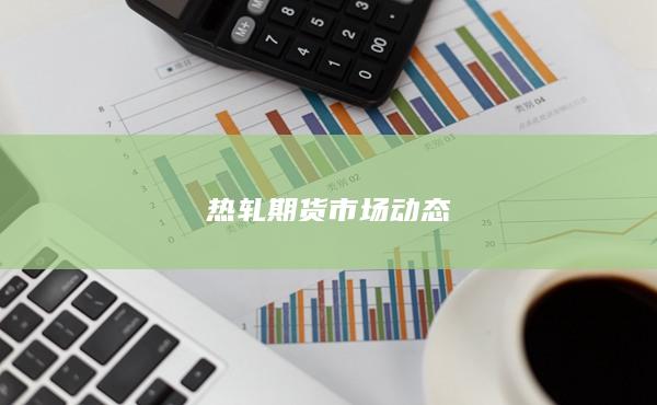 热轧期货市场动态
