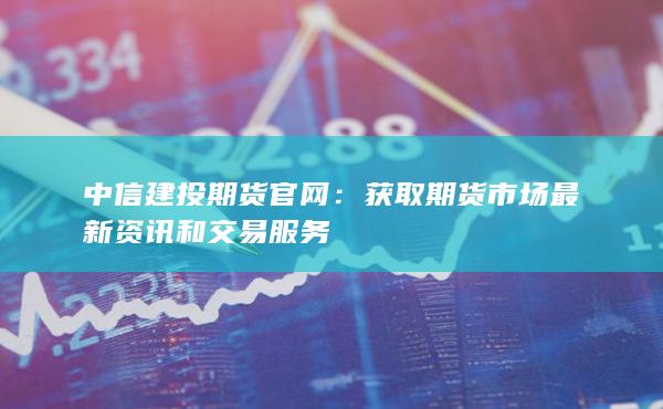 中信建投期货官网：获取期货市场最新资讯和交易服务