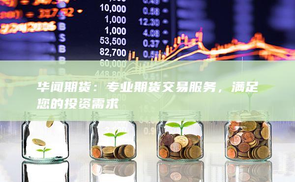 华闻期货：专业期货交易服务，满足您的投资需求