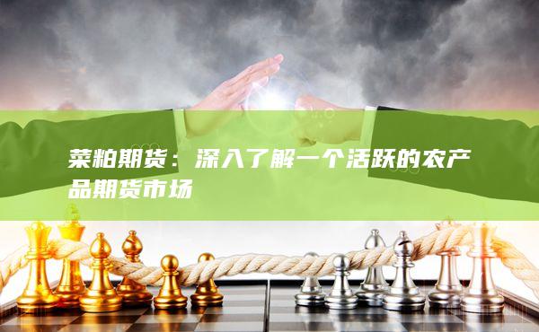 菜粕期货：深入了解一个活跃的农产品期货市场
