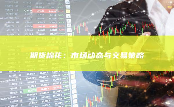 期货棉花：市场动态与交易策略