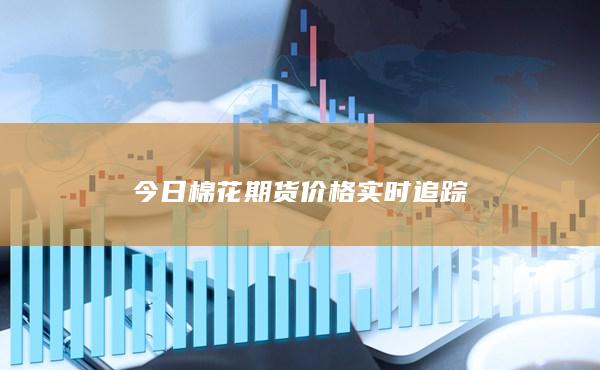 今日棉花期货价格实时追踪