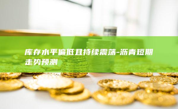 库存水平偏低且持续震荡-沥青短期走势预测
