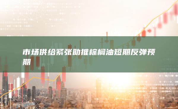 市场供给紧张助推棕榈油短期反弹预期