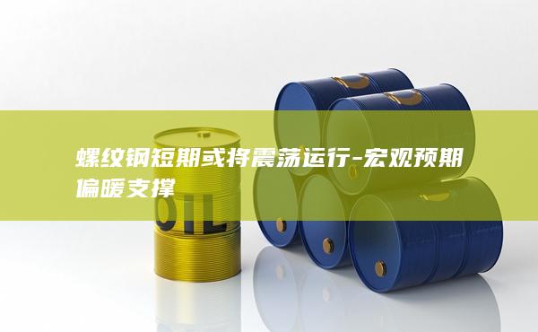 螺纹钢短期或将震荡运行-宏观预期偏暖支撑