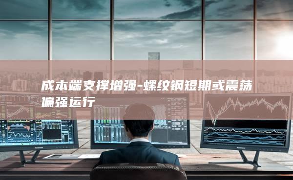 成本端支撑增强-螺纹钢短期或震荡偏强运行