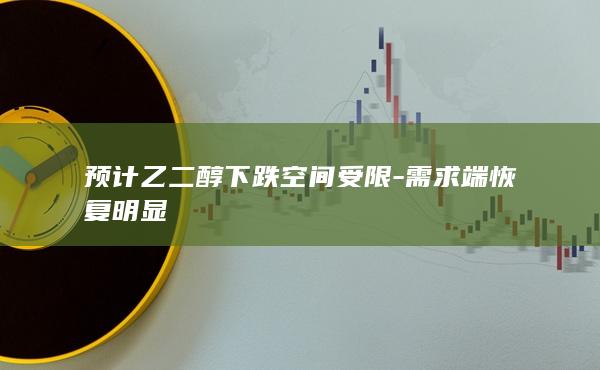 预计乙二醇下跌空间受限-需求端恢复明显