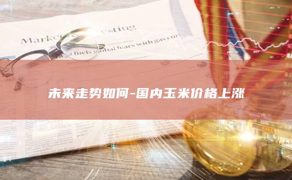 未来走势如何-国内玉米价格上涨