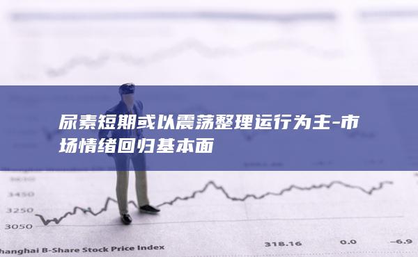 尿素短期或以震荡整理运行为主-市场情绪回归基本面