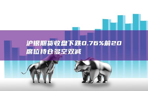 沪银期货收盘下跌0.76%前20席位持仓多空双减