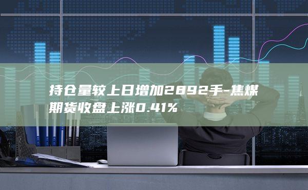 持仓量较上日增加2892手-焦煤期货收盘上涨0.41%