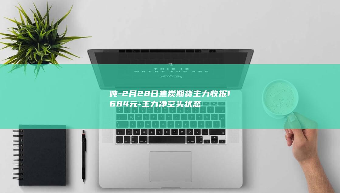 吨-2月28日焦炭期货主力收报1684元-主力净空头状态