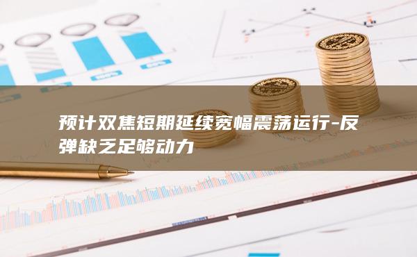 预计双焦短期延续宽幅震荡运行-反弹缺乏足够动力